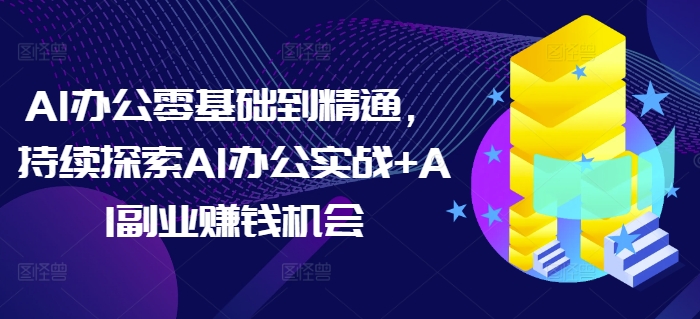 AI办公零基础到精通，持续探索AI办公实战+AI副业赚钱机会-一新网创