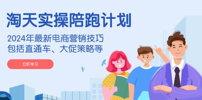 淘天实操陪跑计划，2024年最新电商营销技巧，包括直通车、大促策略等-一新网创