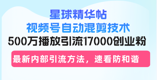 星球精华帖视频号自动混剪技术，500万播放引流17000创业粉，最新内部引...-一新网创
