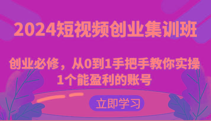 2024短视频创业集训班：创业必修，从0到1手把手教你实操1个能盈利的账号-一新网创