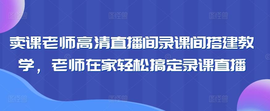 卖课老师高清直播间录课间搭建教学，老师在家轻松搞定录课直播-一新网创
