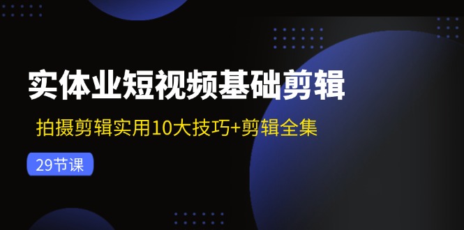实体业短视频基础剪辑：拍摄剪辑实用10大技巧+剪辑全集(29节-一新网创