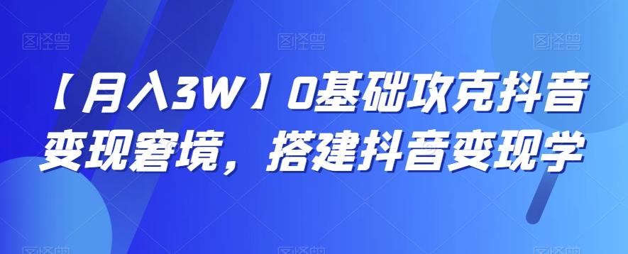 【月入3W】0基础攻克抖音变现窘境，搭建抖音变现学-一新网创