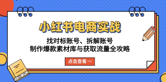 小红书电商实战：找对标账号、拆解账号、制作爆款素材库与获取流量全攻略-一新网创