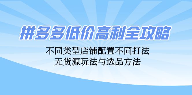拼多多低价高利全攻略：不同类型店铺配置不同打法，无货源玩法与选品方法-一新网创
