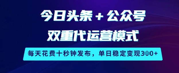 今日头条+公众号双重代运营模式，每天花费十秒钟发布，单日稳定变现3张【揭秘】-一新网创