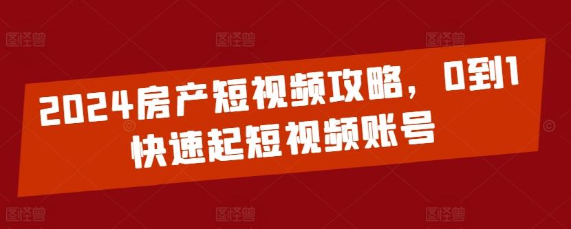 2024房产短视频攻略，0到1快速起短视频账号-一新网创