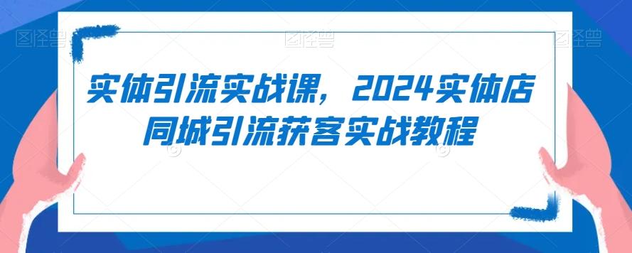 实体引流实战课，2024实体店同城引流获客实战教程-一新网创
