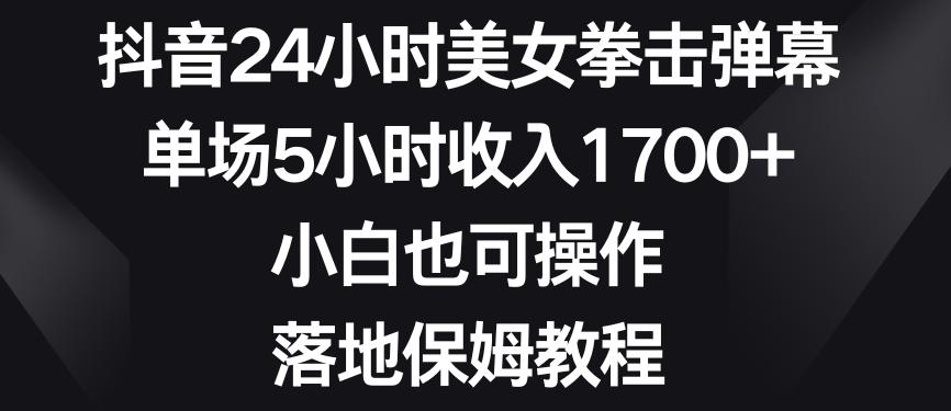 抖音24小时美女拳击弹幕，单场5小时收入1700+，小白也可操作，落地保姆教程【揭秘】-一新网创