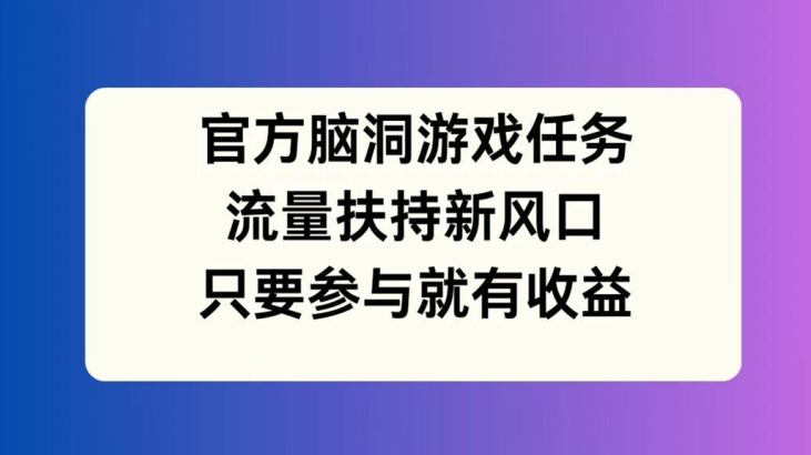 官方脑洞游戏任务，流量扶持新风口，只要参与就有收益【揭秘】-一新网创