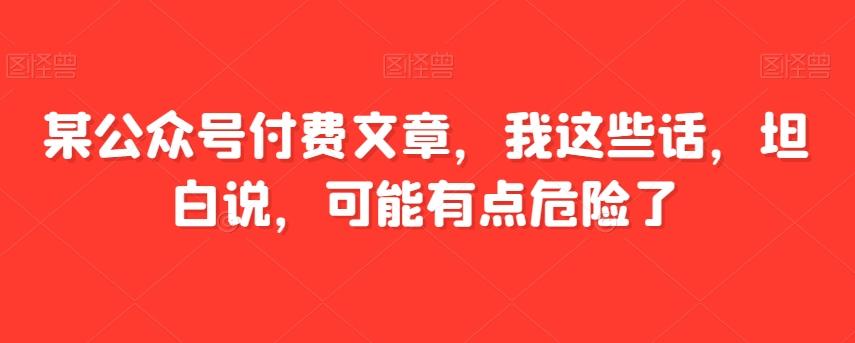 某公众号付费文章，我这些话，坦白说，可能有点危险了-一新网创
