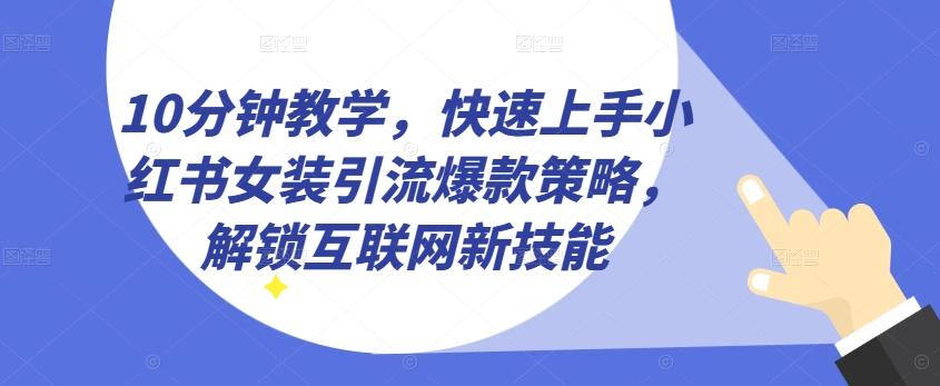 10分钟教学，快速上手小红书女装引流爆款策略，解锁互联网新技能【揭秘】-一新网创