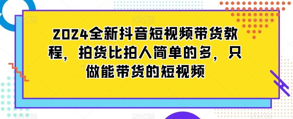 2024全新抖音短视频带货教程，拍货比拍人简单的多，只做能带货的短视频-一新网创