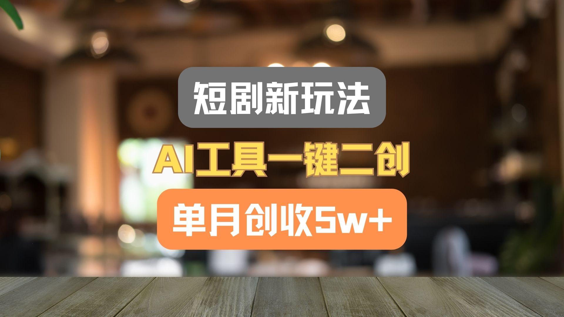 短剧新玩法，AI工具一键二创，单月创收5w+！-一新网创