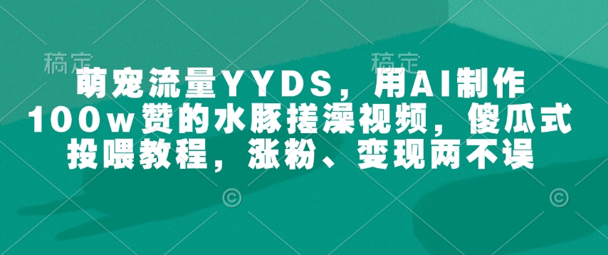 萌宠流量YYDS，用AI制作100w赞的水豚搓澡视频，傻瓜式投喂教程，涨粉、变现两不误-一新网创