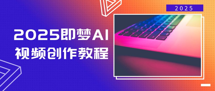 2025即梦AI视频创作教程，从零开始学做视频，文字图片生成视频轻松创作-一新网创