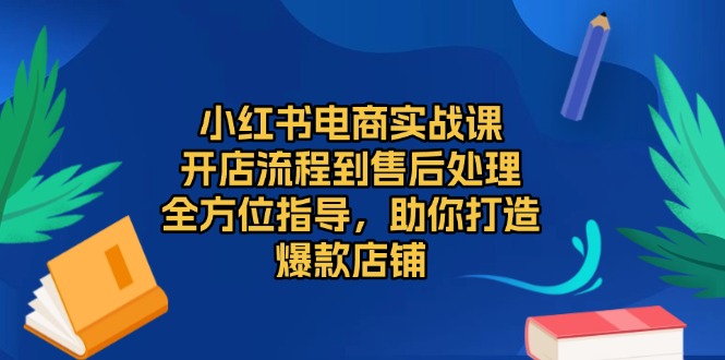 小红书电商实战课，开店流程到售后处理，全方位指导，助你打造爆款店铺-一新网创