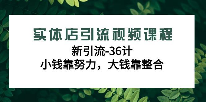 实体店引流视频课程，新引流-36计，小钱靠努力，大钱靠整合(48节课)-一新网创