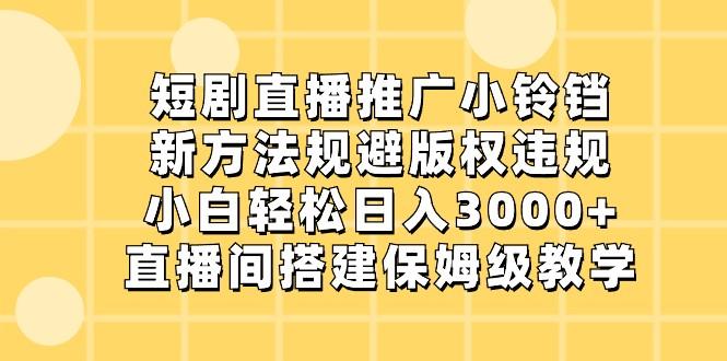 短剧直播推广小铃铛，小白轻松日入3000+，新方法规避版权违规，直播间搭建保姆级教学-一新网创
