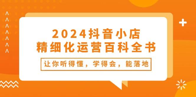 2024抖音小店-精细化运营百科全书：让你听得懂，学得会，能落地(34节课-一新网创