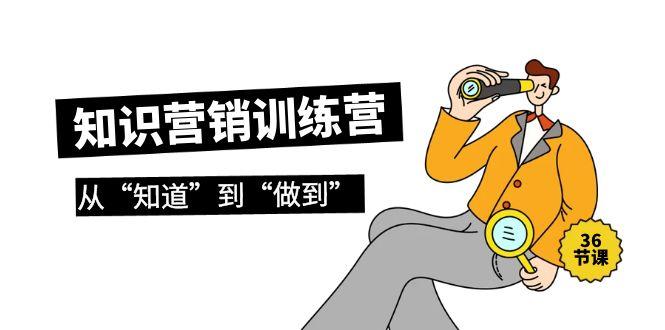 (9512期)知识营销训练营·实操班，从“知道”到“做到”(36节课)-一新网创