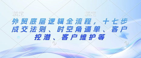 外贸底层逻辑全流程，十七步成交法则、时空角逼单、客户挖潜、客户维护等-一新网创