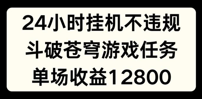 24小时无人挂JI不违规，斗破苍穹游戏任务，单场直播最高收益1280【揭秘】-一新网创
