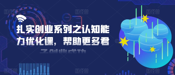 扎实创业系列之认知能力优化课，帮助更多君子创业成功-一新网创
