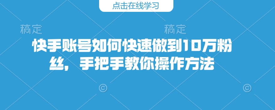 快手账号如何快速做到10万粉丝，手把手教你操作方法-一新网创