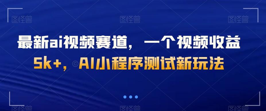 最新ai视频赛道，一个视频收益5k+，AI小程序测试新玩法-一新网创