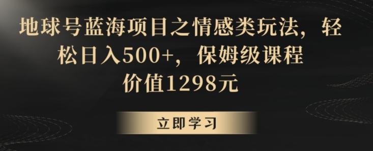 地球号蓝海项目之情感类玩法，轻松日入500+，保姆级课程【揭秘】-一新网创