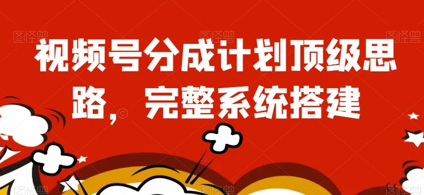 视频号分成计划顶级思路，完整系统搭建【揭秘】-一新网创