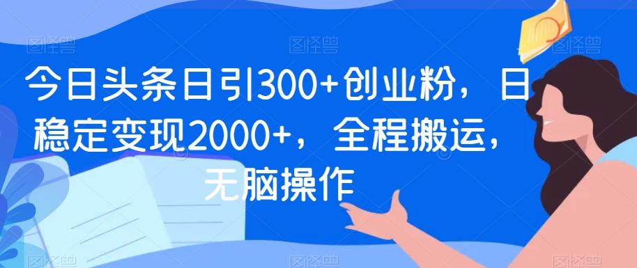 今日头条日引300+创业粉，日稳定变现2000+，全程搬运，无脑操作-一新网创