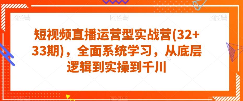 短视频直播运营型实战营(32+33期)，全面系统学习，从底层逻辑到实操到千川-一新网创