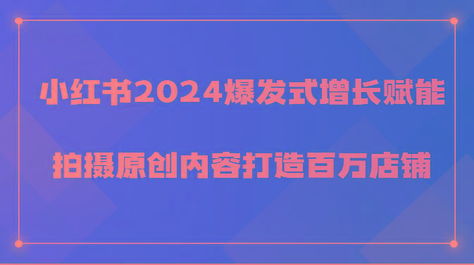 小红书2024爆发式增长赋能，拍摄原创内容打造百万店铺！-一新网创