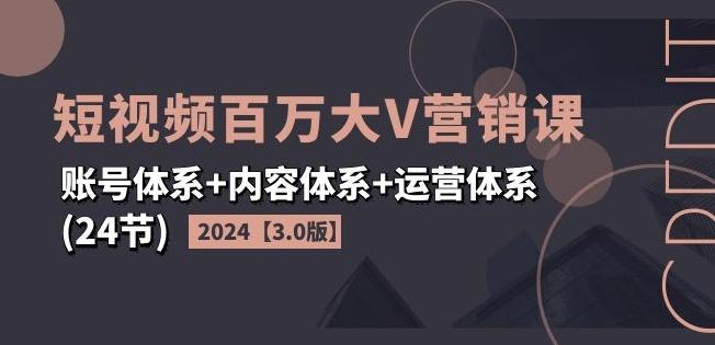 2024短视频百万大V营销课【3.0版】账号体系+内容体系+运营体系(24节)-一新网创