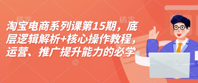 淘宝电商系列课第15期，底层逻辑解析+核心操作教程，运营、推广提升能力的必学课程+配套资料-一新网创