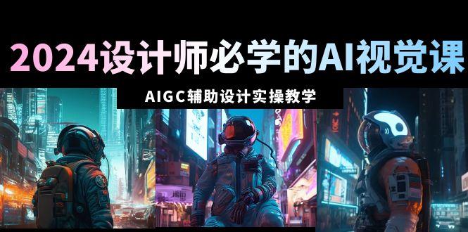 2024设计师必学的AI视觉课：AIGC辅助设计实操教学(66节课)-一新网创