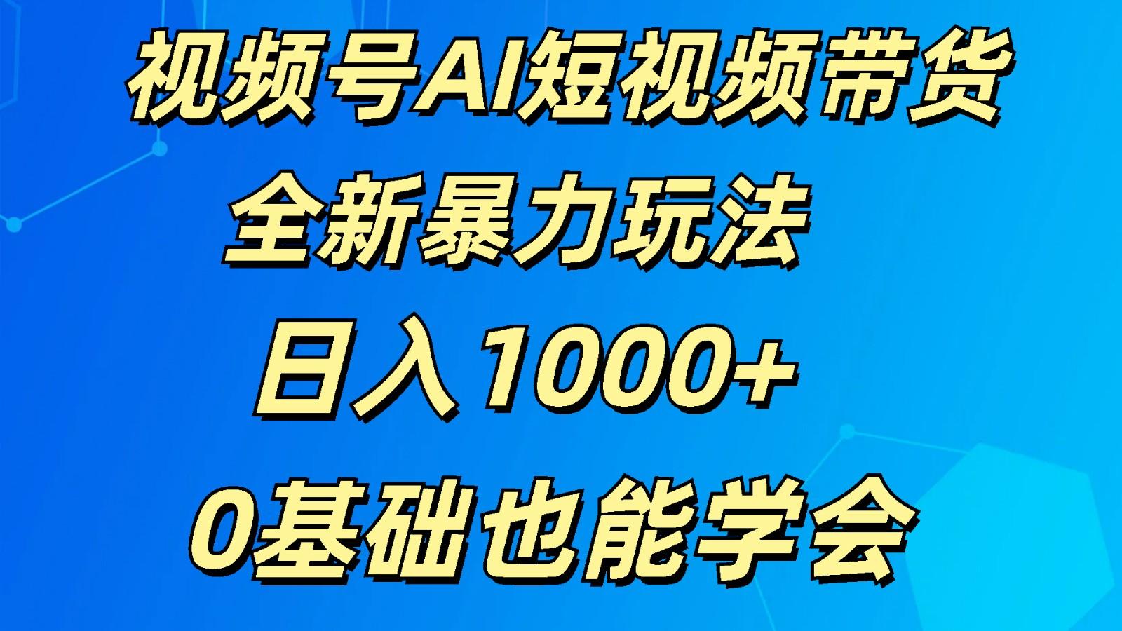 视频号AI短视频带货掘金计划全新暴力玩法 日入1000+ 0基础也能学会-一新网创