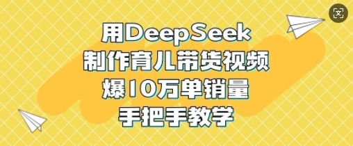 用DeepSeek制作育儿带货视频，爆10W单销量，手把手教学-一新网创