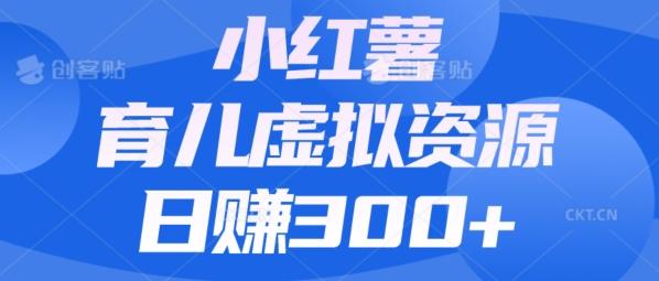 【零成本】小红书靠育儿虚拟资源，日赚300+的保姆级教程-一新网创