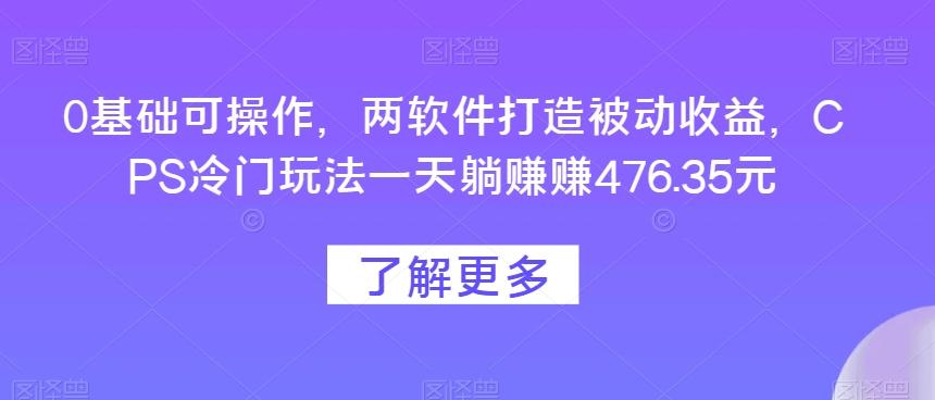 0基础可操作，两软件打造被动收益，CPS冷门玩法一天躺赚赚476.35元-一新网创