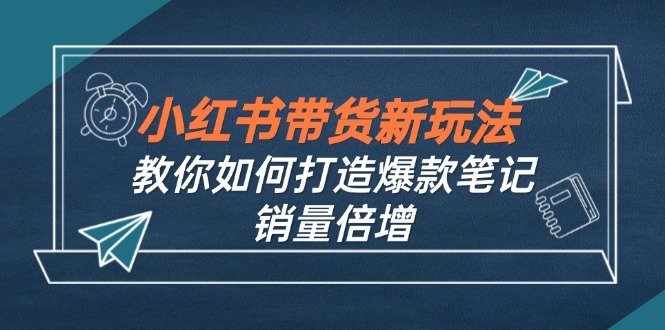 小红书带货新玩法【9月课程】教你如何打造爆款笔记，销量倍增(无水印-一新网创