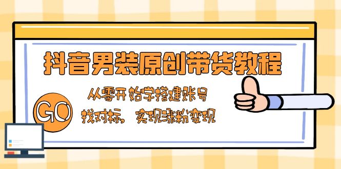 抖音男装原创带货教程：从零开始学搭建账号，找对标，实现涨粉变现-一新网创