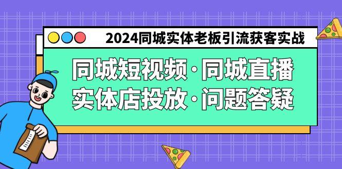 2024同城实体老板引流获客实操同城短视频·同城直播·实体店投放·问题答疑-一新网创
