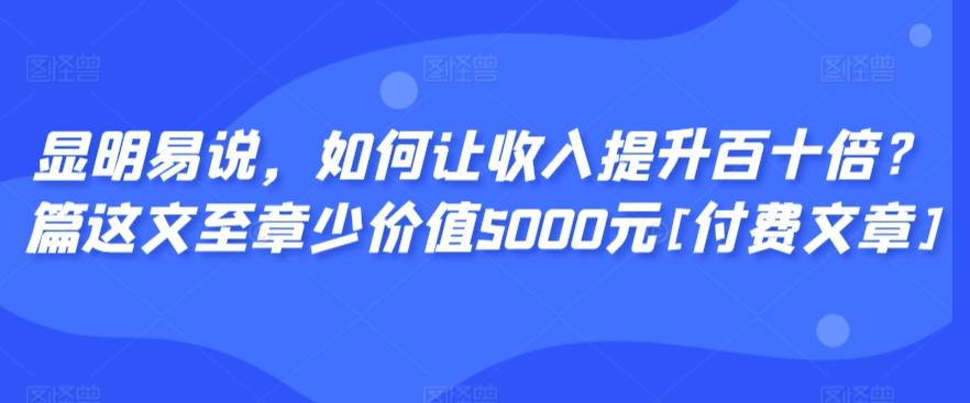 显明易说，如何让收入提升百十倍？‮篇这‬文‮至章‬少价值5000元[付费文章]-一新网创