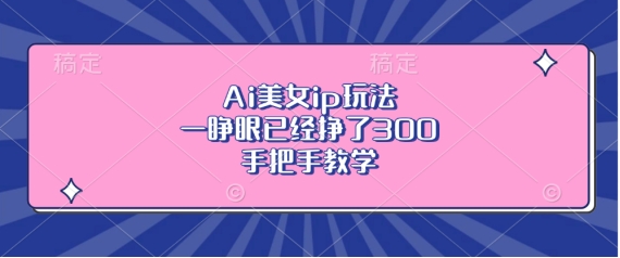 Ai美女ip玩法，一睁眼已经挣了3张，手把手教学【揭秘】-一新网创