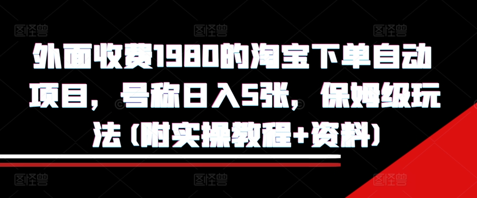 外面收费1980的淘宝下单自动项目，号称日入5张，保姆级玩法(附实操教程+资料)【揭秘】-一新网创