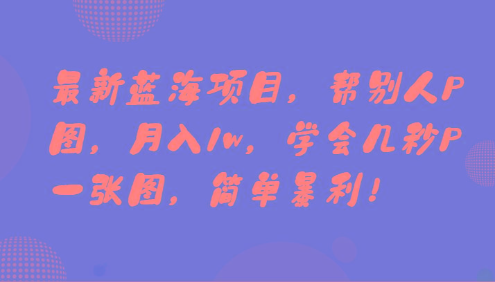最新蓝海项目，帮别人P图，月入1w，学会几秒P一张图，简单暴利！-一新网创