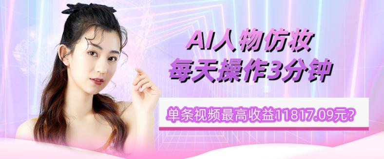 1个学员AI人物仿妆，每天操作3分钟，单条视频最高收益11817.09元？-一新网创